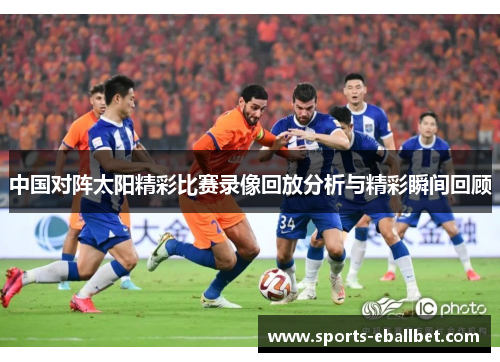 中国对阵太阳精彩比赛录像回放分析与精彩瞬间回顾